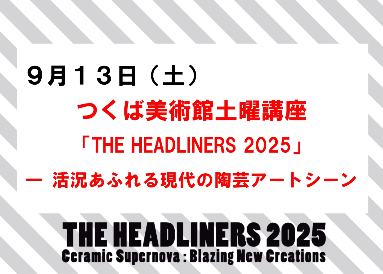 9／13（土）【つくば美術館土曜講座】企画展「THE HEADLINERS 2025」