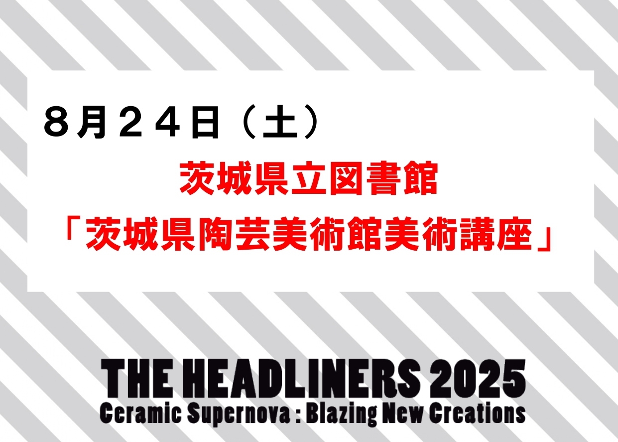 8／24（日）【茨城県立図書館「陶芸美術館美術講座」】企画展「THE HEADLINERS 2025」