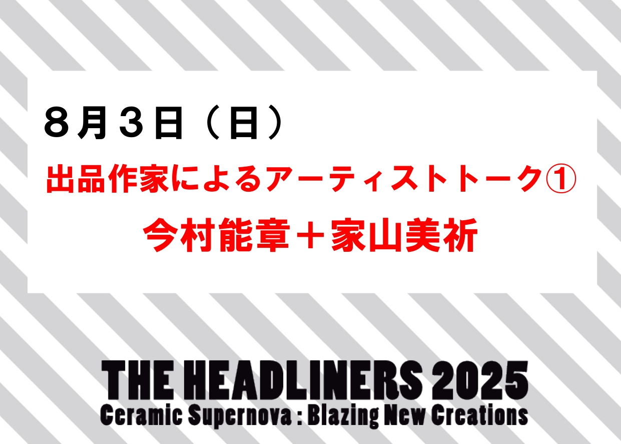 8／3（日）【出品作家によるアーティストトーク(1)今村能章＋家山美祈】企画展「THE HEADLINERS 2025」