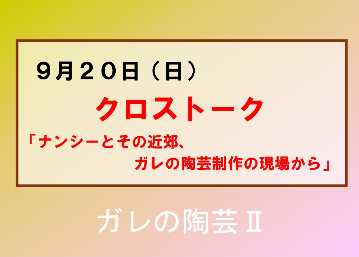 9／20（日）【クロストーク「ナンシーとその近郊、ガレの陶芸制作の現場から」】企画展「ガレの陶芸II」