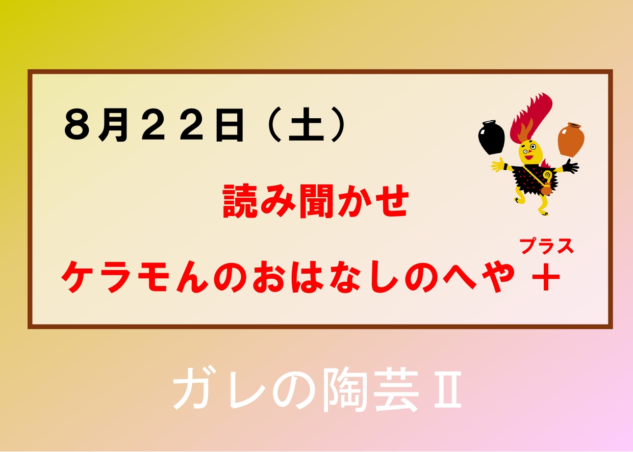 8／22（土）【ケラモんのおはなしのへや＋（読み聞かせ）】企画展「ガレの陶芸II」