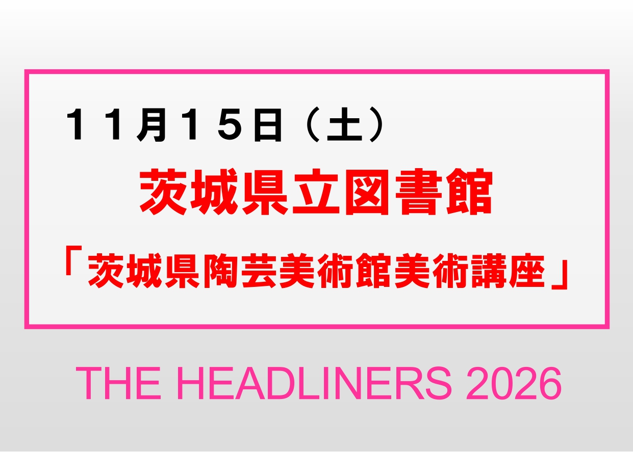 11／15（日）【茨城県立図書館「茨城県陶芸美術館美術講座」】企画展「THE HEADLINERS 2026」