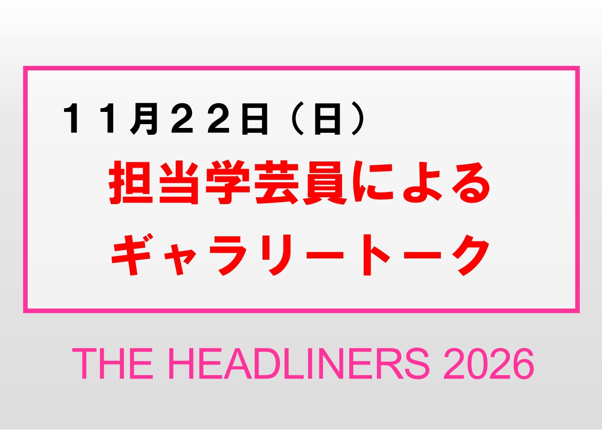 11／22（日）【担当学芸員によるギャラリートーク】企画展「THE HEADLINERS 2026」