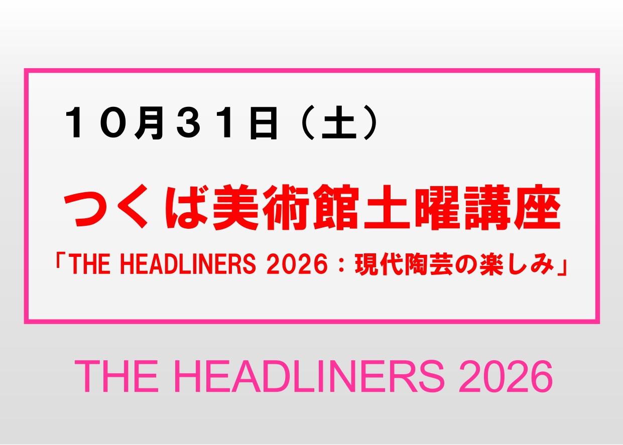 10／31（土）【つくば美術館土曜講座】企画展「THE HEADLINERS 2026」