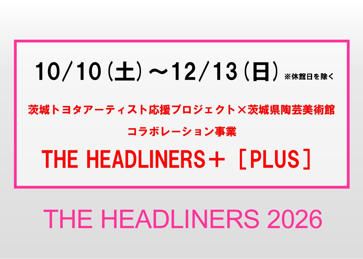 10/10(土)～12/13(日)【THE HEADLINERS＋［PLUS］】（茨城トヨタアーティスト応援プロジェクト×茨城県陶芸美術館コラボレーション事業）