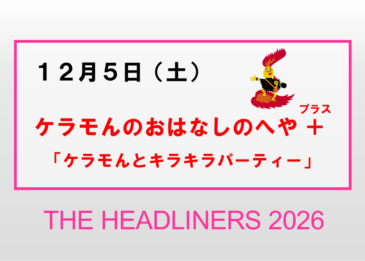 12／5（土）【ケラモんのおはなしのへや＋（プラス）】企画展「THE HEADLINERS 2026」