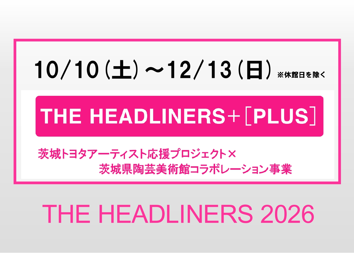 10/10(土)～12/13(日)【THE HEADLINERS＋［PLUS］】（茨城トヨタアーティスト応援プロジェクト×茨城県陶芸美術館コラボレーション事業）